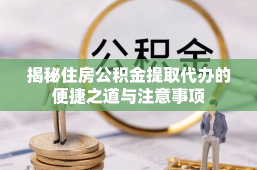 宣城揭秘住房公积金提取代办的便捷之道与注意事项