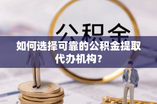 舟山如何选择可靠的公积金提取代办机构？