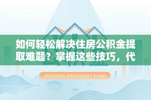 重庆如何轻松解决住房公积金提取难题？掌握这些技巧，代办住房公积金提取更简单！