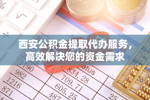 广元西安公积金提取代办服务，高效解决您的资金需求