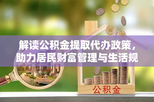 乐山解读公积金提取代办政策，助力居民财富管理与生活规划