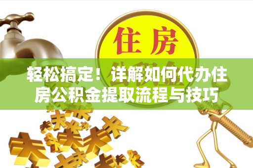 上海轻松搞定！详解如何代办住房公积金提取流程与技巧