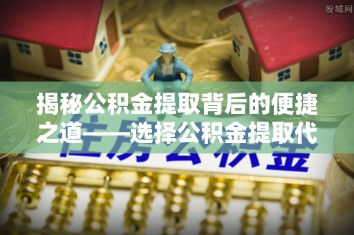 漳州揭秘公积金提取背后的便捷之道——选择公积金提取代办专家的智慧