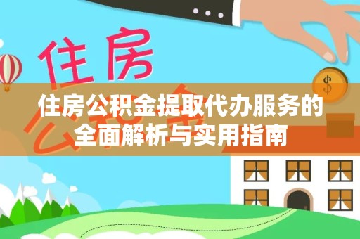 湖州住房公积金提取代办服务的全面解析与实用指南