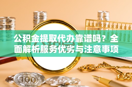 宣城公积金提取代办靠谱吗？全面解析服务优劣与注意事项