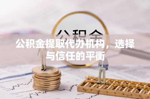 德阳公积金提取代办机构，选择与信任的平衡