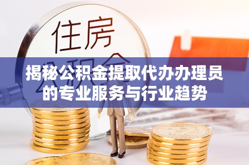 拉萨揭秘公积金提取代办办理员的专业服务与行业趋势