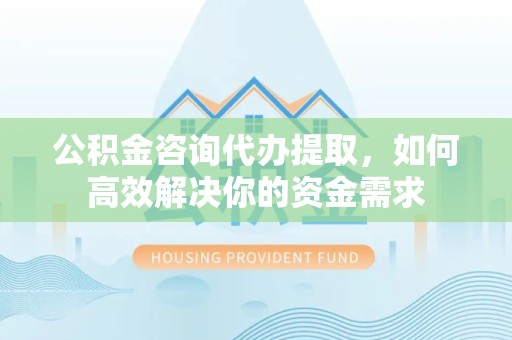 杭州公积金咨询代办提取，如何高效解决你的资金需求