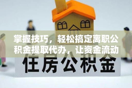 咸阳掌握技巧，轻松搞定离职公积金提取代办，让资金流动更高效