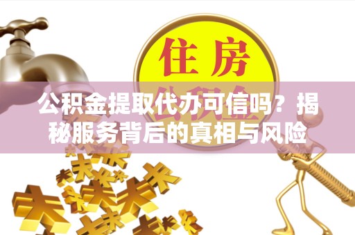 贵阳公积金提取代办可信吗？揭秘服务背后的真相与风险
