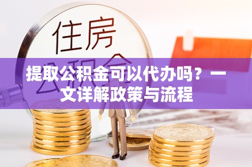成都提取公积金可以代办吗？一文详解政策与流程