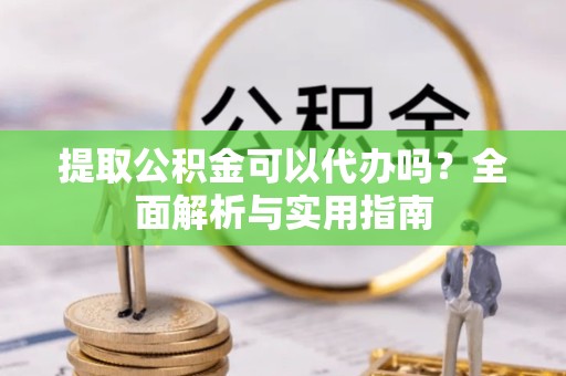 广元提取公积金可以代办吗？全面解析与实用指南