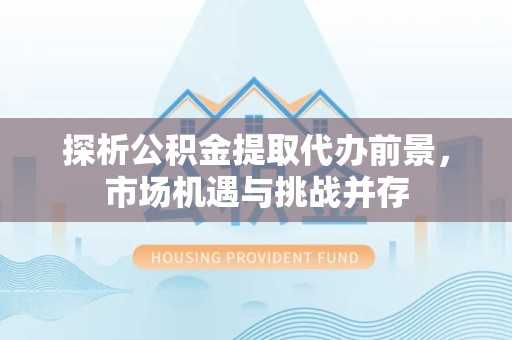 榆林探析公积金提取代办前景，市场机遇与挑战并存