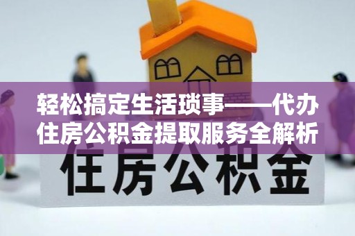 滁州轻松搞定生活琐事——代办住房公积金提取服务全解析