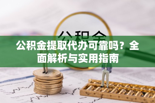 吉林公积金提取代办可靠吗？全面解析与实用指南