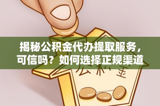 江苏揭秘公积金代办提取服务，可信吗？如何选择正规渠道？