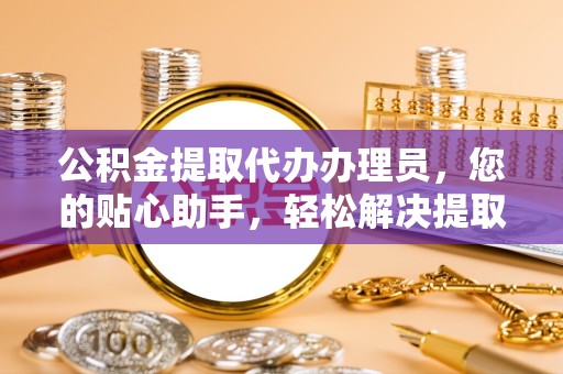 江苏公积金提取代办办理员，您的贴心助手，轻松解决提取难题