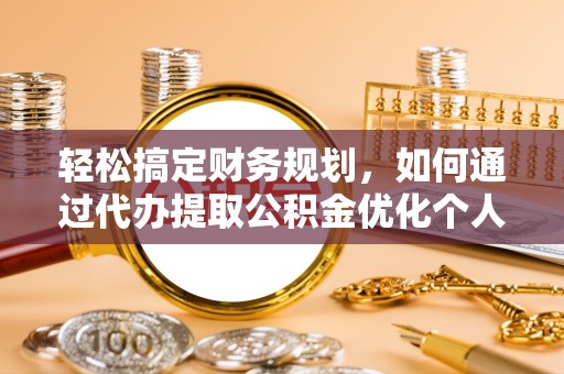 陕西轻松搞定财务规划，如何通过代办提取公积金优化个人资金流