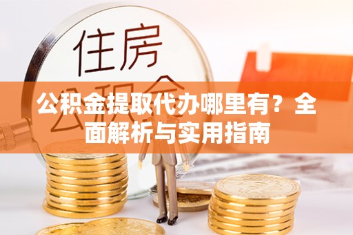 陕西公积金提取代办哪里有？全面解析与实用指南