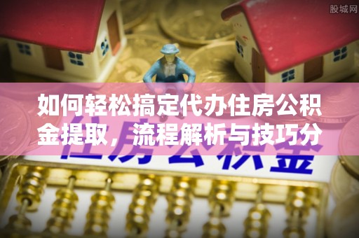 咸阳如何轻松搞定代办住房公积金提取，流程解析与技巧分享