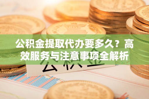 南京公积金提取代办要多久？高效服务与注意事项全解析