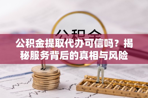 北京公积金提取代办可信吗？揭秘服务背后的真相与风险