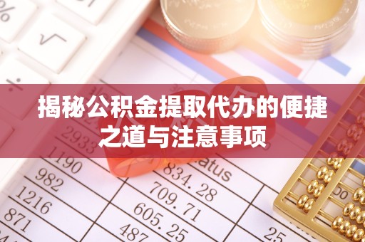 吉林揭秘公积金提取代办的便捷之道与注意事项