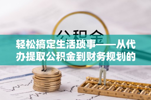 武汉轻松搞定生活琐事——从代办提取公积金到财务规划的智慧选择