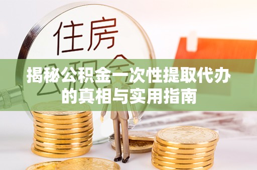眉山揭秘公积金一次性提取代办的真相与实用指南