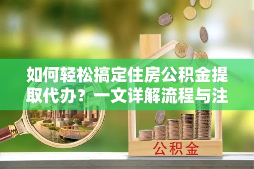温州如何轻松搞定住房公积金提取代办？一文详解流程与注意事项