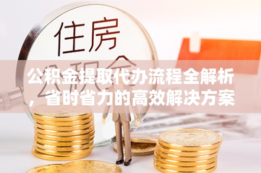 广州公积金提取代办流程全解析，省时省力的高效解决方案