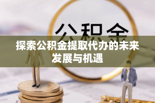 衢州探索公积金提取代办的未来发展与机遇