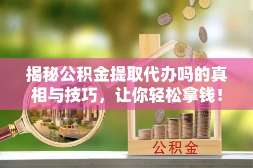 凉山州揭秘公积金提取代办吗的真相与技巧，让你轻松拿钱！