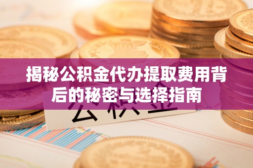 漳州揭秘公积金代办提取费用背后的秘密与选择指南