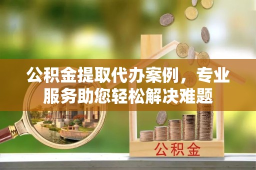 西藏公积金提取代办案例，专业服务助您轻松解决难题