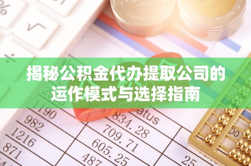 广元揭秘公积金代办提取公司的运作模式与选择指南