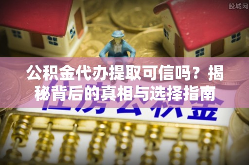 青海公积金代办提取可信吗？揭秘背后的真相与选择指南
