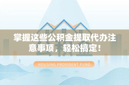 西藏掌握这些公积金提取代办注意事项，轻松搞定！