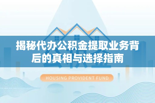 哈尔滨揭秘代办公积金提取业务背后的真相与选择指南