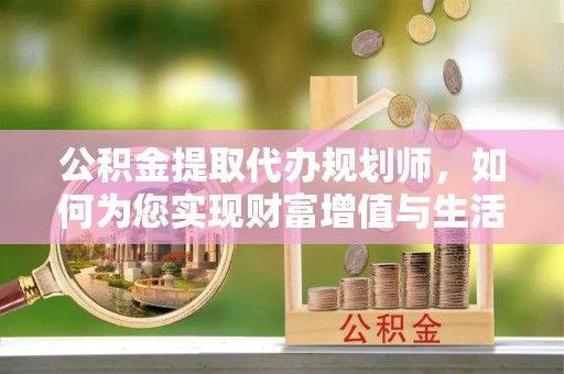 德阳公积金提取代办规划师，如何为您实现财富增值与生活便利