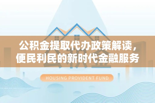 榆林公积金提取代办政策解读，便民利民的新时代金融服务