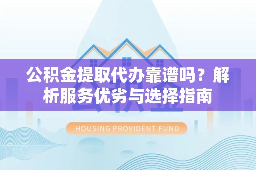 孝感公积金提取代办靠谱吗？解析服务优劣与选择指南