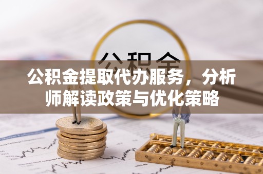 嘉兴公积金提取代办服务，分析师解读政策与优化策略