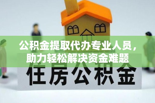 广州公积金提取代办专业人员，助力轻松解决资金难题