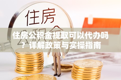 乐山住房公积金提取可以代办吗？详解政策与实操指南