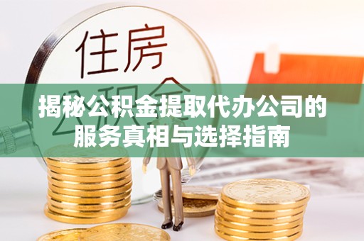 咸阳揭秘公积金提取代办公司的服务真相与选择指南