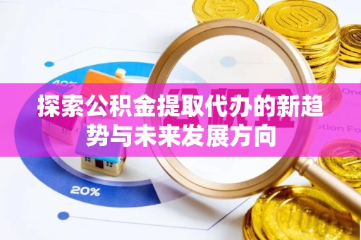 南京探索公积金提取代办的新趋势与未来发展方向