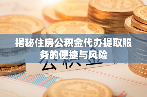 宣城揭秘住房公积金代办提取服务的便捷与风险