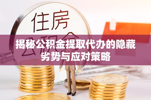 吉林揭秘公积金提取代办的隐藏劣势与应对策略