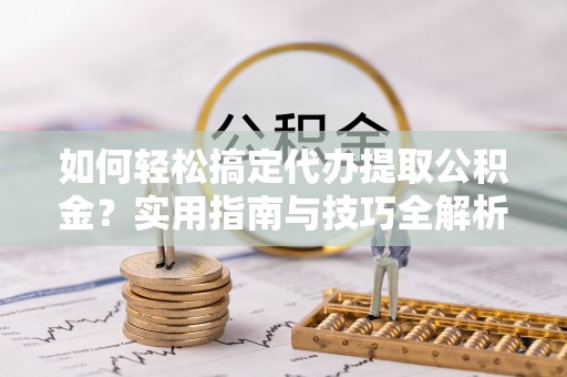 德阳如何轻松搞定代办提取公积金？实用指南与技巧全解析